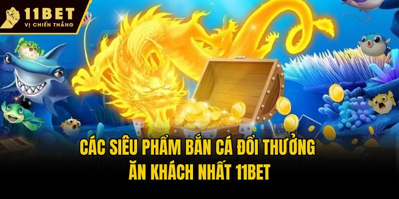 Bắn Cá Đổi Thưởng - Siêu Phẩm Giải Trí Ăn Khách Nhất 11bet 3 Các siêu phẩm Bắn cá đổi thưởng ăn khách nhất 11bet